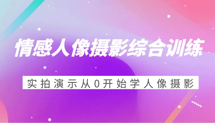 情感人像摄影综合训练，实拍演示从0开始学人像摄影（24节）-云商网创