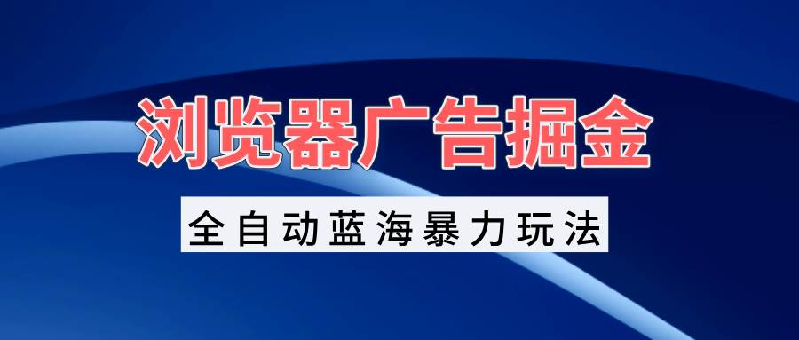 （13423期）浏览器广告掘金，全自动蓝海暴力玩法，轻松日入1000+矩阵无脑开干-云商网创
