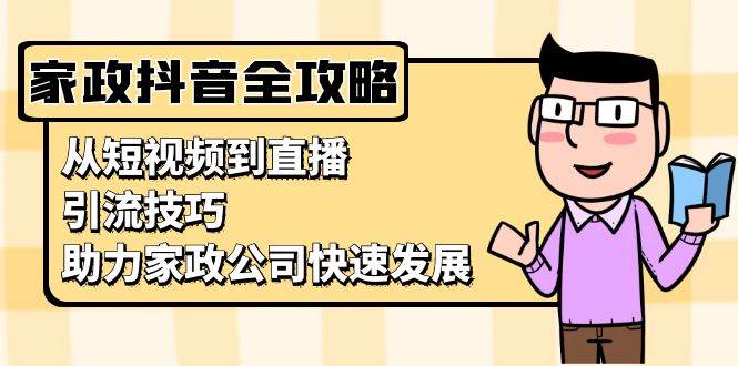 （13379期）家政抖音运营指南：从短视频到直播，引流技巧，助力家政公司快速发展-云商网创