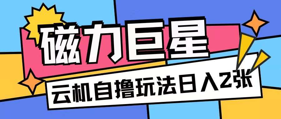 磁力巨星，无脑撸收益玩法无需手机云机操作可矩阵放大单日收入200+【揭秘】-云商网创