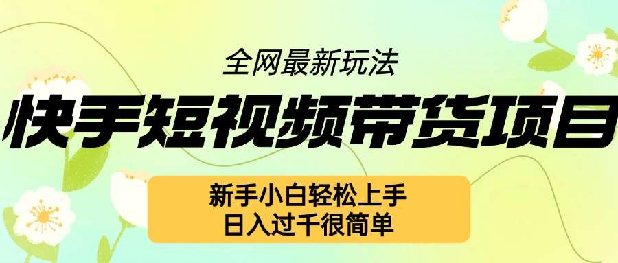 快手短视频带货项目最新玩法，新手小白轻松上手，日入几张很简单【揭秘】-云商网创