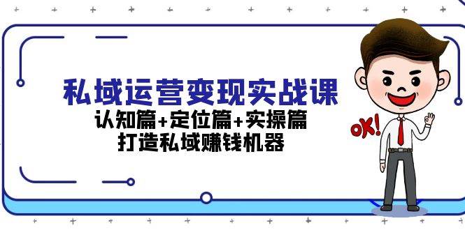 （13387期）私域运营变现实战课：认知篇+定位篇+实操篇，打造私域赚钱机器-云商网创