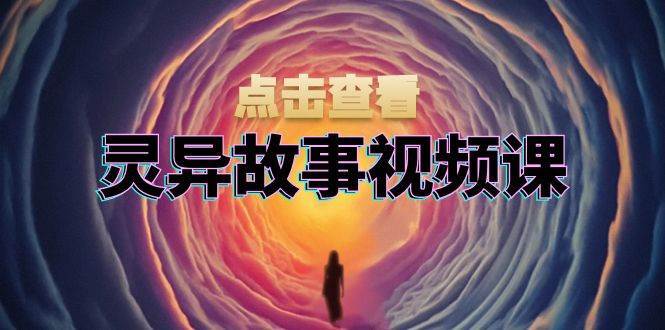 灵异故事视频课：文案、剪辑流程、画面处理及封面制作，助力创作者盈利-云商网创