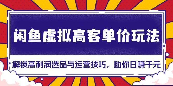 （13437期）闲鱼虚拟高客单价玩法：解锁高利润选品与运营技巧，助你日赚千元！-云商网创