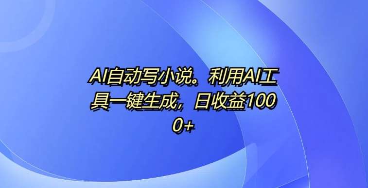 AI自动写小说，利用AI工具一键生成，日收益1k【揭秘】-云商网创