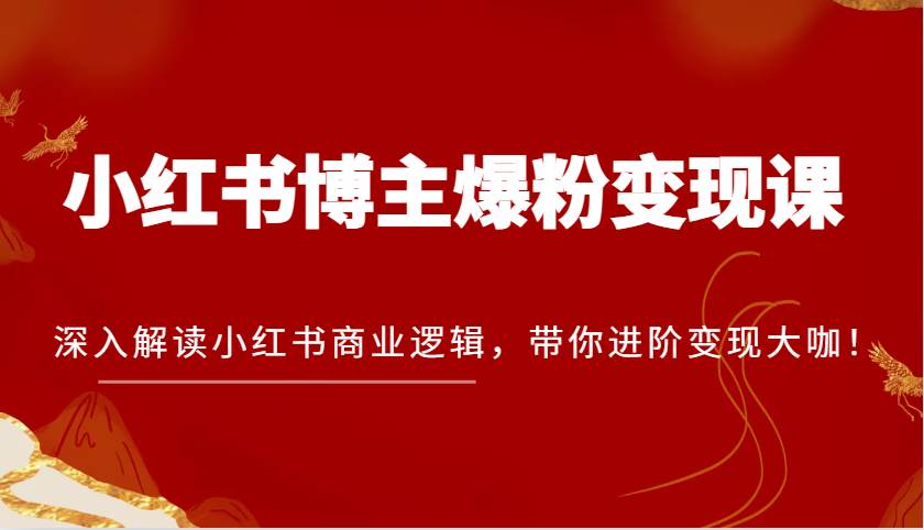 小红书博主爆粉变现课，深入解读小红书商业逻辑，带你进阶变现大咖！-云商网创
