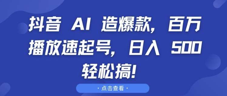 抖音 AI 造爆款，百万播放速起号，日入5张 轻松搞【揭秘】-云商网创