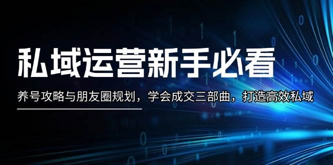 （13416期）私域运营新手必看：养号攻略与朋友圈规划，学会成交三部曲，打造高效私域-云商网创