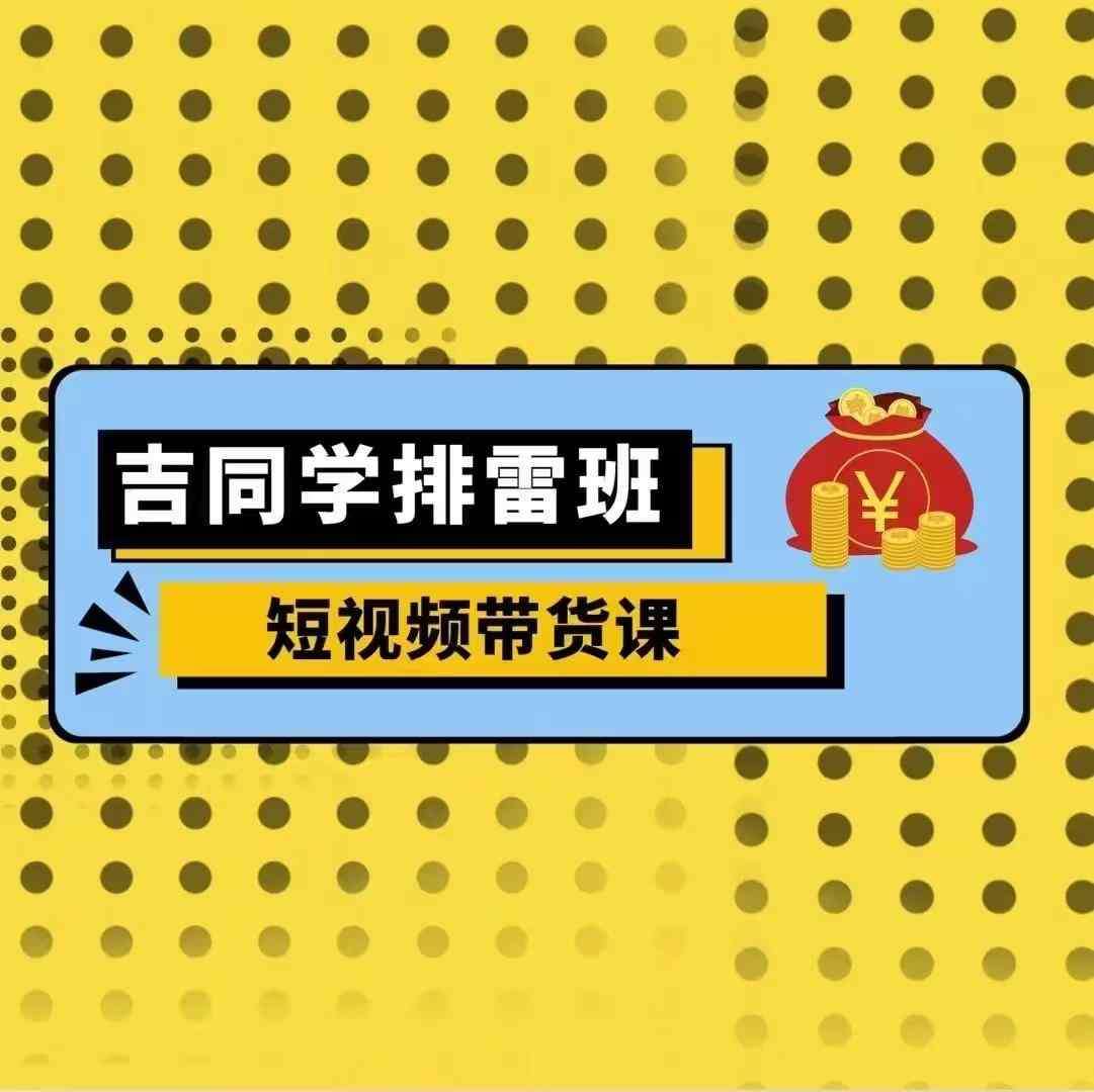 吉同学排雷班短视频带货课，零基础·详解流量成果-云商网创