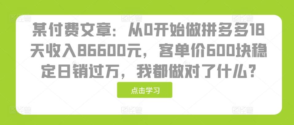 某付费文章：从0开始做拼多多18天收入86600元，客单价600块稳定日销过万，我都做对了什么?-云商网创