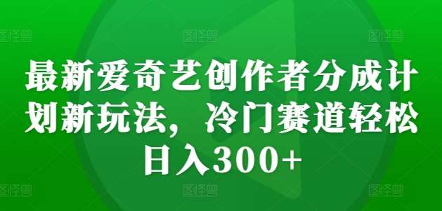 最新爱奇艺创作者分成计划新玩法，冷门赛道轻松日入300+【揭秘】-云商网创