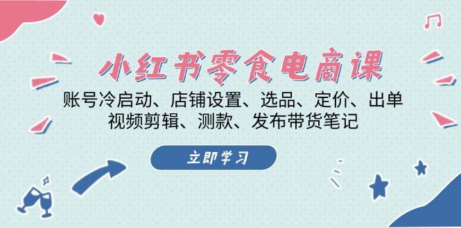 （13343期）小红书 零食电商课：账号冷启动、店铺设置、选品、定价、出单、视频剪辑..-云商网创