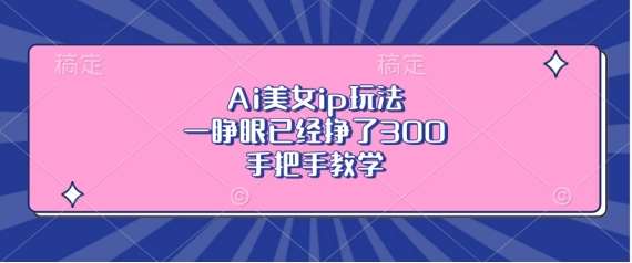 Ai美女ip玩法，一睁眼已经挣了3张，手把手教学【揭秘】-云商网创