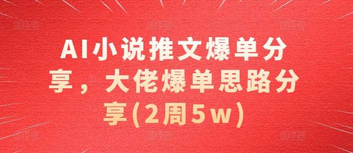 AI小说推文爆单分享，大佬爆单思路分享(2周5w)-云商网创