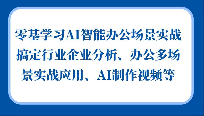 零基学习AI智能办公场景实战，搞定行业企业分析、办公多场景实战应用、AI制作视频等-云商网创