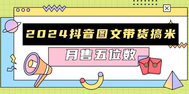 （13299期）2024抖音图文带货搞米：快速起号与破播放方法，助力销量飙升，月售五位数-云商网创