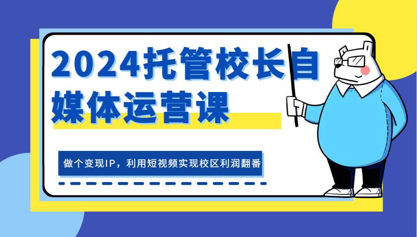 2024托管校长自媒体运营课，做个变现IP，利用短视频实现校区利润翻番-云商网创