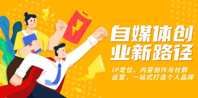 （13511期）自媒体创业新路径：IP定位、内容创作与社群运营，一站式打造个人品牌-云商网创