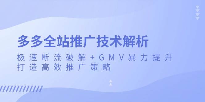 （13417期）多多全站推广技术解析：极速断流破解+GMV暴力提升，打造高效推广策略-云商网创