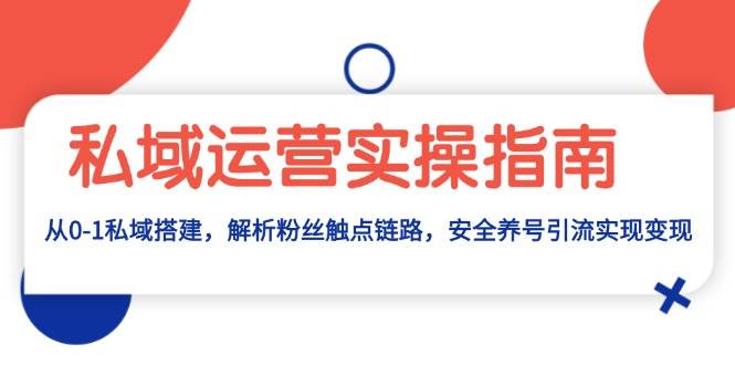 （13414期）私域运营实操指南：从0-1私域搭建，解析粉丝触点链路，安全养号引流变现-云商网创
