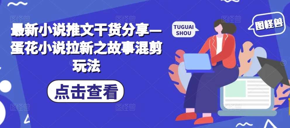 最新小说推文干货分享—蛋花小说拉新之故事混剪玩法-云商网创