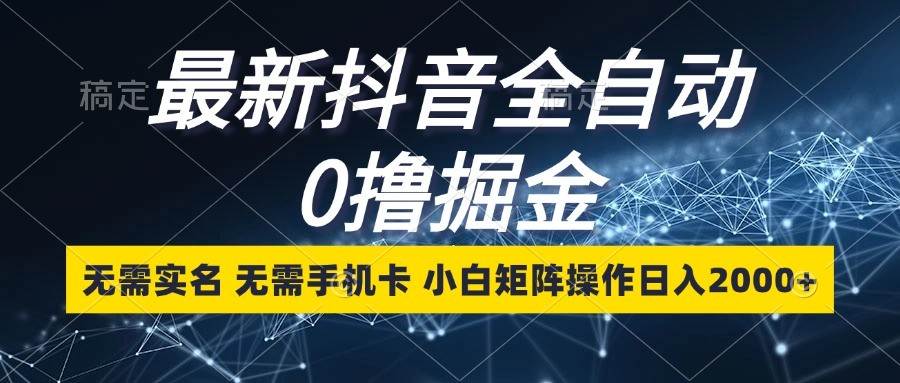 最新抖音全自动0撸掘金，无需实名，无需手机卡，小白矩阵操作日入2000+-云商网创