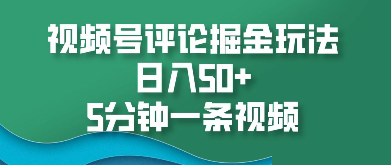 视频号评论掘金玩法，日入50+，5分钟一条视频！-云商网创