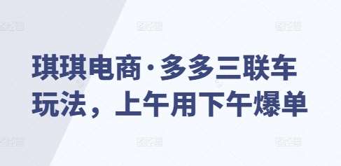 琪琪电商·多多三联车玩法，上午用下午爆单-云商网创