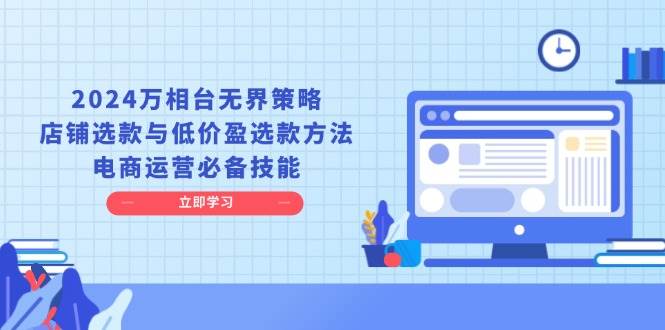 （13633期）2024万相台无界策略，店铺选款与低价盈选款方法，电商运营必备技能-云商网创