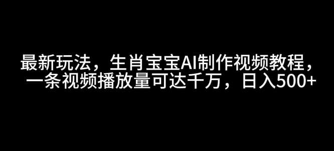 最新玩法，生肖宝宝AI制作视频教程，一条视频播放量可达千万，日入5张【揭秘】-云商网创