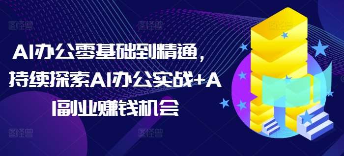 AI办公零基础到精通，持续探索AI办公实战+AI副业赚钱机会-云商网创