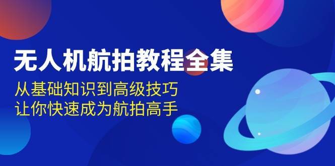 无人机航拍教程全集，从基础知识到高级技巧，让你快速成为航拍高手-云商网创
