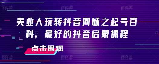 美业人玩转抖音同城之起号百科，最好的抖音启蒙课程-云商网创