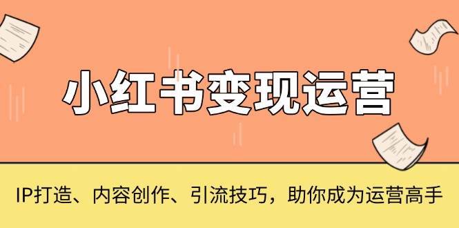 小红书变现运营，IP打造、内容创作、引流技巧，助你成为运营高手-云商网创