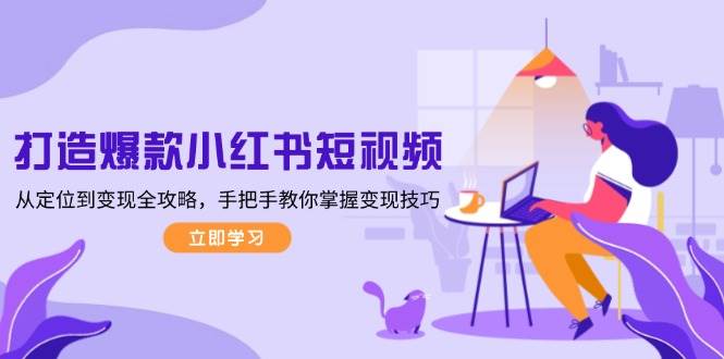 （13873期）打造爆款小红书短视频，从定位到变现全攻略，手把手教你掌握变现技巧-云商网创