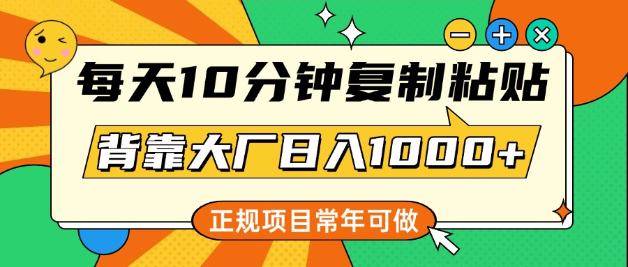 每天10分钟，复制粘贴，背靠大厂日入1000+，正规项目，常年可做-云商网创