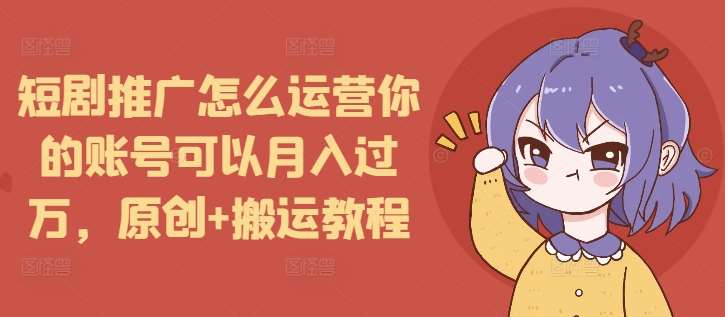短剧推广怎么运营你的账号可以月入过万，原创+搬运教程-云商网创