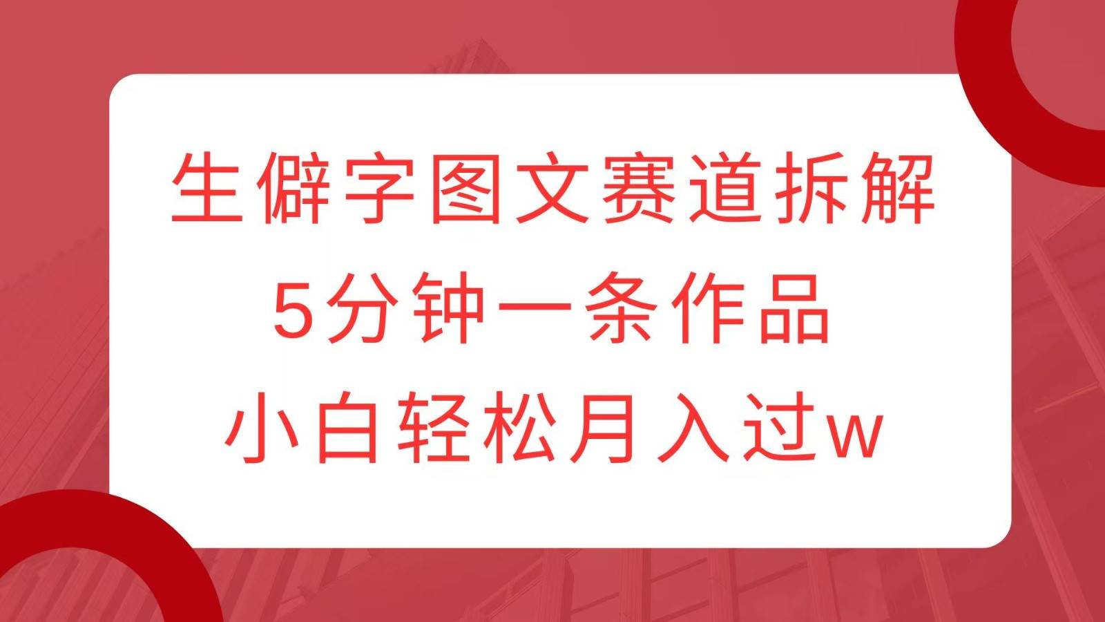 生僻字图文赛道拆解，5分钟一条作品，小白轻松月入过w-云商网创