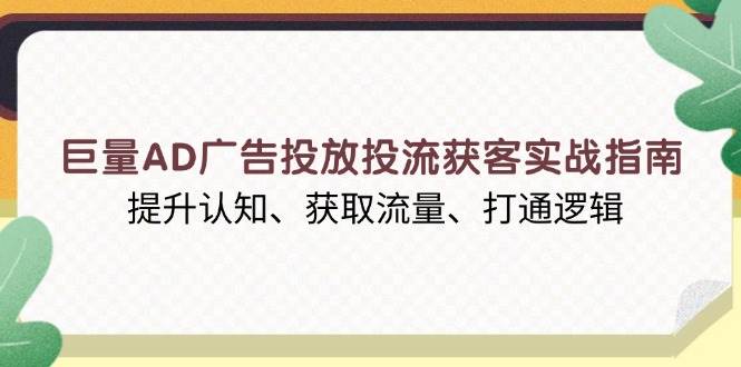 （13872期）巨量AD广告投放投流获客实战指南，提升认知、获取流量、打通逻辑-云商网创