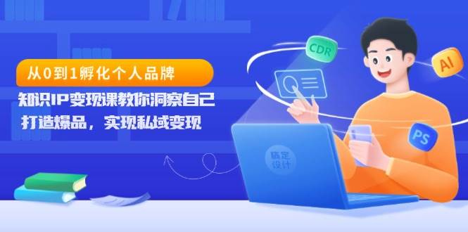 （13678期）从0到1孵化个人品牌，知识IP变现课教你洞察自己，打造爆品，实现私域变现-云商网创