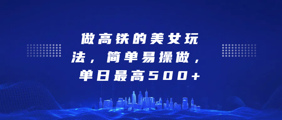 做高铁的美女玩法，简单易操做，单日最高500+-云商网创