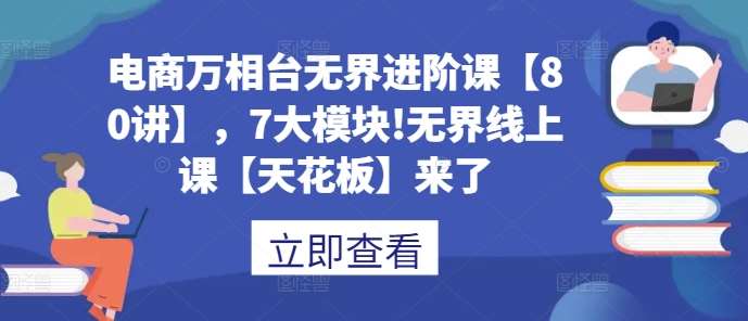 电商万相台无界进阶课【80讲】，7大模块!无界线上课【天花板】来了-云商网创