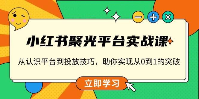 小红书聚光平台实战课，从认识平台到投放技巧，助你实现从0到1的突破-云商网创