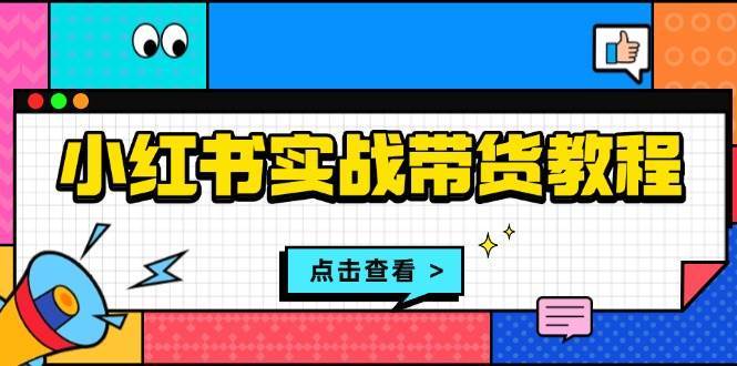 小红书实战带货教程：从开店到选品、笔记制作、发货、售后等全方位指导-云商网创