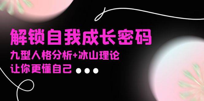 （13574期）某社群课程，解锁自我成长密码，九型人格分析+冰山理论，让你更懂自己-云商网创