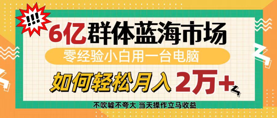 6亿群体蓝海市场，零经验小白用一台电脑，如何轻松月入2万+-云商网创