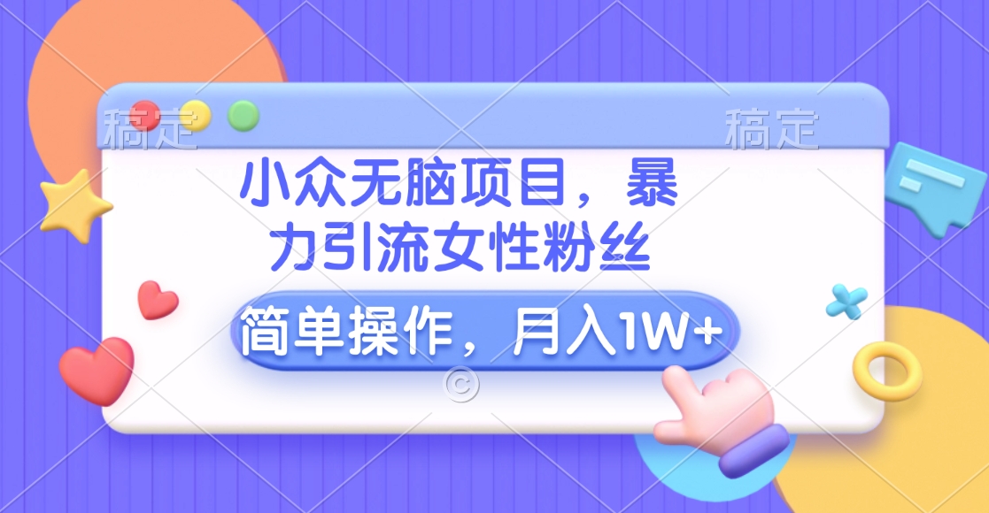 小众无脑项目，暴力引流女性粉丝，简单操作，月入10000+元-云商网创