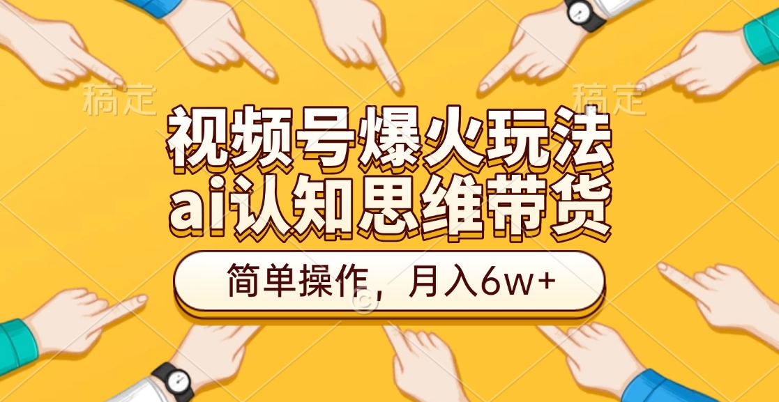 视频号爆火玩法，ai认知思维带货、简单操作，月入6w+-云商网创
