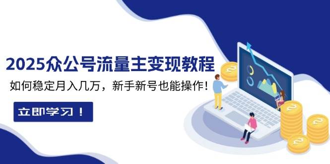 （13853期）2025众公号流量主变现教程：如何稳定月入几万，新手新号也能操作-云商网创