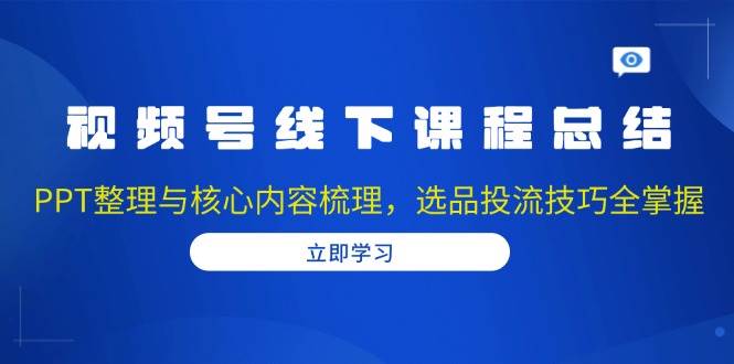 （13743期）视频号线下课程总结：PPT整理与核心内容梳理，选品投流技巧全掌握-云商网创